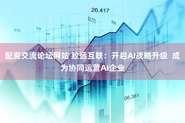配资交流论坛网站 致远互联：开启AI战略升级  成为协同运营AI企业