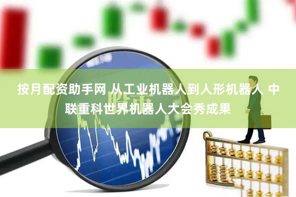 按月配资助手网 从工业机器人到人形机器人 中联重科世界机器人大会秀成果