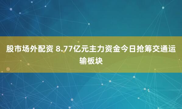 股市场外配资 8.77亿元主力资金今日抢筹交通运输板块