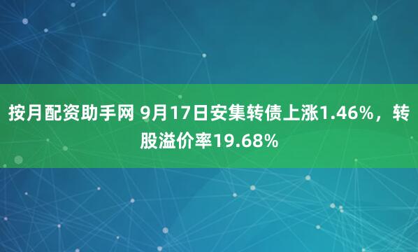 按月配资助手网 9月17日安集转债上涨1.46%，转股溢价率19.68%