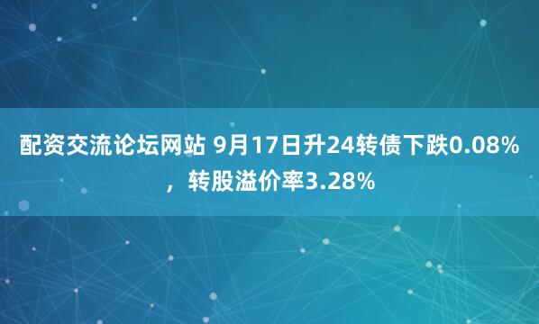 配资交流论坛网站 9月17日升24转债下跌0.08%，转股溢价率3.28%