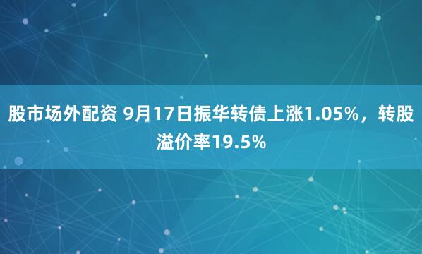 股市场外配资 9月17日振华转债上涨1.05%，转股溢价率19.5%