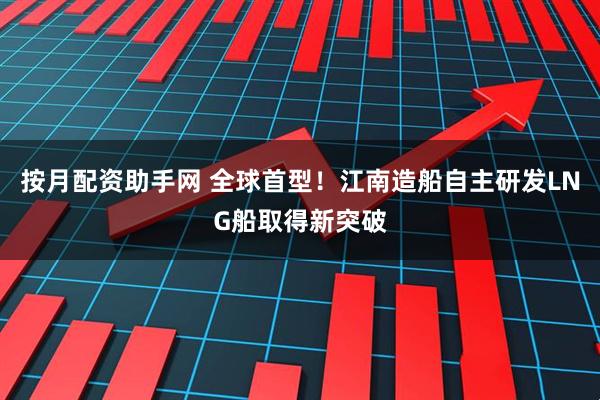按月配资助手网 全球首型！江南造船自主研发LNG船取得新突破