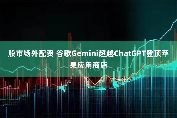 股市场外配资 谷歌Gemini超越ChatGPT登顶苹果应用商店