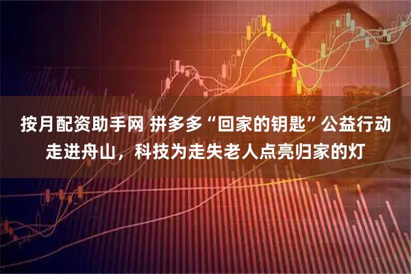 按月配资助手网 拼多多“回家的钥匙”公益行动走进舟山，科技为走失老人点亮归家的灯