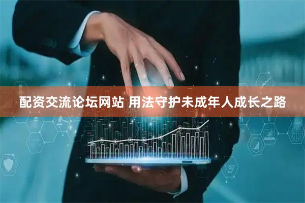 配资交流论坛网站 用法守护未成年人成长之路