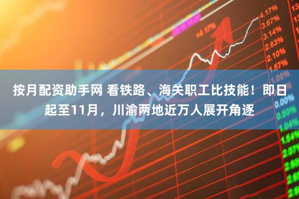 按月配资助手网 看铁路、海关职工比技能！即日起至11月，川渝两地近万人展开角逐