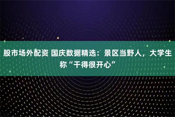 股市场外配资 国庆数据精选：景区当野人，大学生称“干得很开心”
