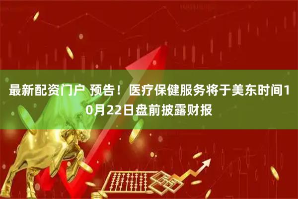 最新配资门户 预告！医疗保健服务将于美东时间10月22日盘前披露财报