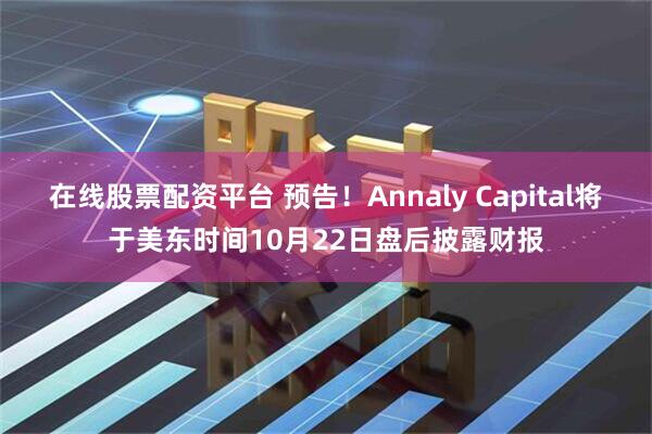 在线股票配资平台 预告！Annaly Capital将于美东时间10月22日盘后披露财报