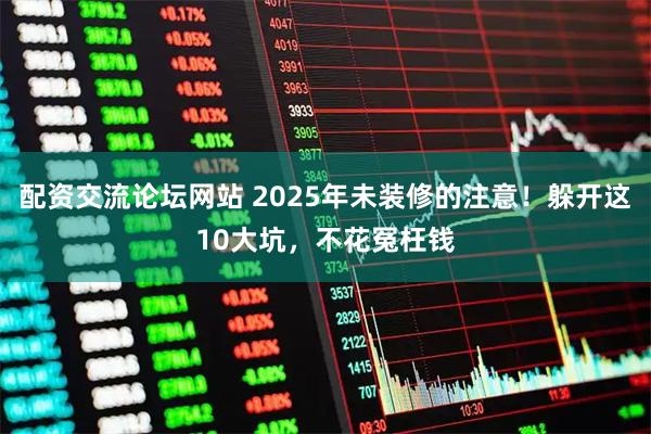 配资交流论坛网站 2025年未装修的注意！躲开这10大坑，不花冤枉钱