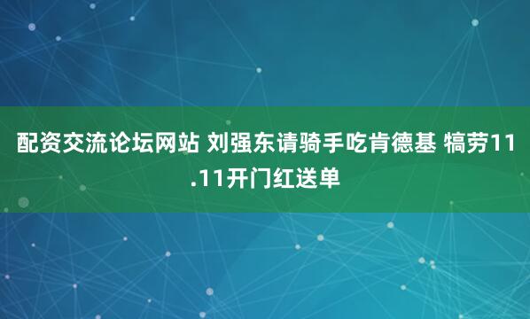 配资交流论坛网站 刘强东请骑手吃肯德基 犒劳11.11开门红送单