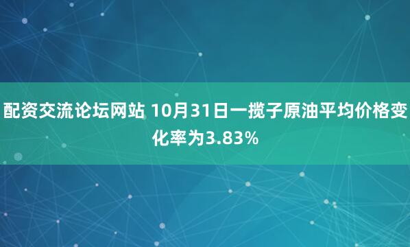 配资交流论坛网站 10月31日一揽子原油平均价格变化率为3.83%