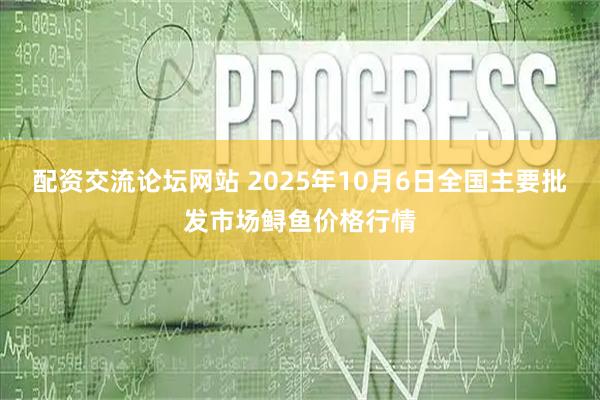 配资交流论坛网站 2025年10月6日全国主要批发市场鲟鱼价格行情