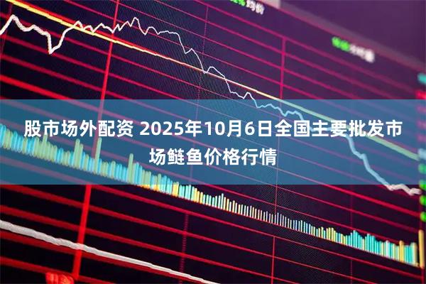 股市场外配资 2025年10月6日全国主要批发市场鲢鱼价格行情