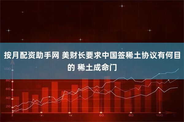 按月配资助手网 美财长要求中国签稀土协议有何目的 稀土成命门