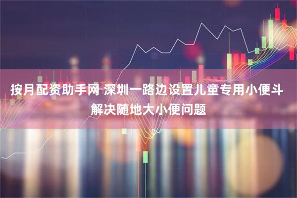 按月配资助手网 深圳一路边设置儿童专用小便斗 解决随地大小便问题