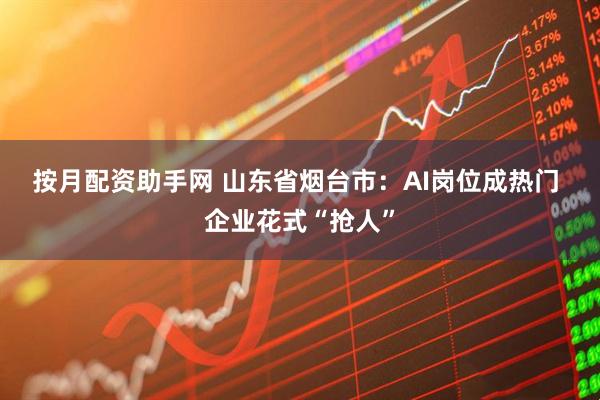 按月配资助手网 山东省烟台市：AI岗位成热门 企业花式“抢人”