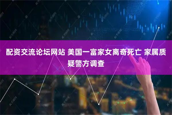 配资交流论坛网站 美国一富家女离奇死亡 家属质疑警方调查