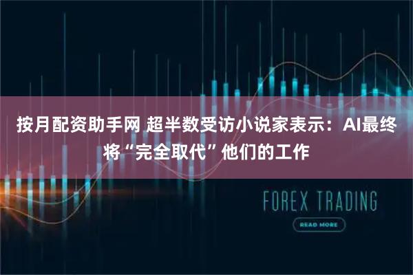 按月配资助手网 超半数受访小说家表示：AI最终将“完全取代”他们的工作