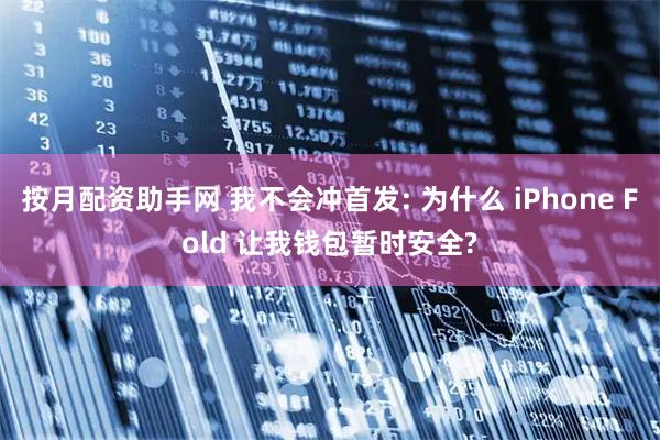 按月配资助手网 我不会冲首发: 为什么 iPhone Fold 让我钱包暂时安全?