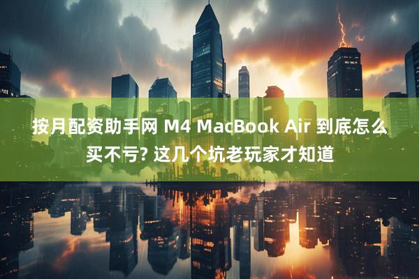 按月配资助手网 M4 MacBook Air 到底怎么买不亏? 这几个坑老玩家才知道