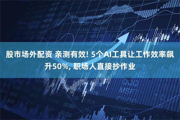 股市场外配资 亲测有效! 5个AI工具让工作效率飙升50%, 职场人直接抄作业