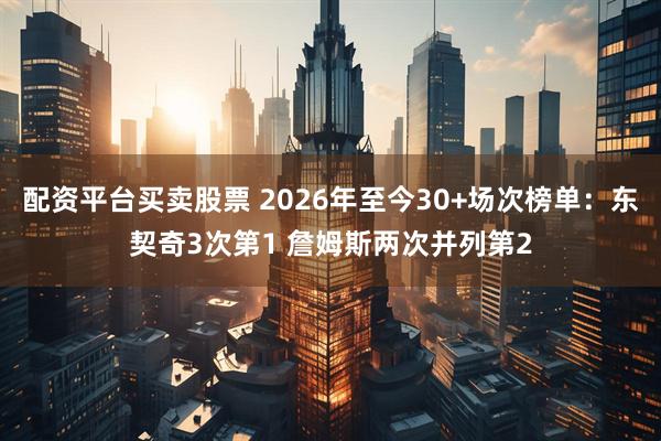 配资平台买卖股票 2026年至今30+场次榜单：东契奇3次第1 詹姆斯两次并列第2