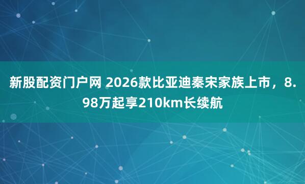 新股配资门户网 2026款比亚迪秦宋家族上市，8.98万起享210km长续航