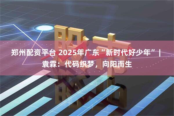 郑州配资平台 2025年广东“新时代好少年” | 袁霖：代码织梦，向阳而生