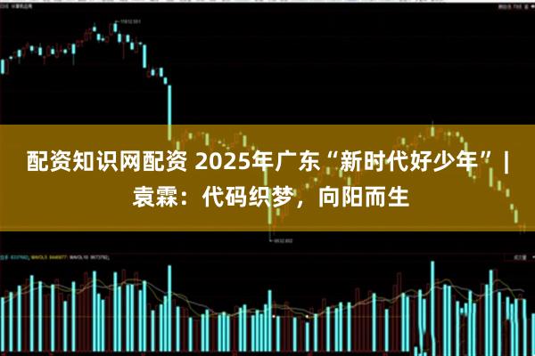 配资知识网配资 2025年广东“新时代好少年” | 袁霖：代码织梦，向阳而生