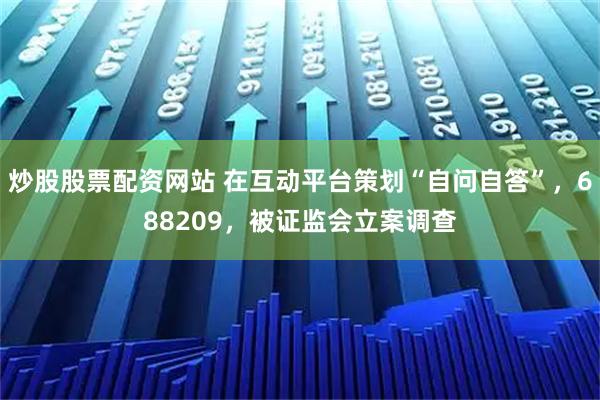 炒股股票配资网站 在互动平台策划“自问自答”，688209，被证监会立案调查