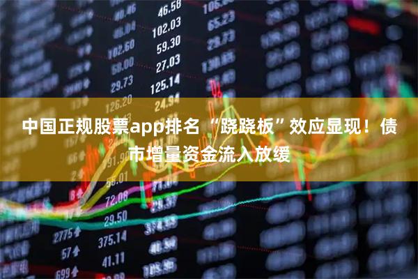 中国正规股票app排名 “跷跷板”效应显现！债市增量资金流入放缓