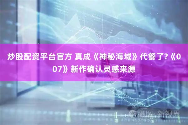 炒股配资平台官方 真成《神秘海域》代餐了?《007》新作确认灵感来源
