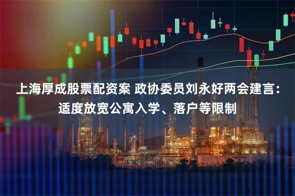 上海厚成股票配资案 政协委员刘永好两会建言：适度放宽公寓入学、落户等限制