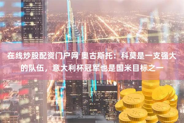 在线炒股配资门户网 奥古斯托：科莫是一支强大的队伍，意大利杯冠军也是国米目标之一