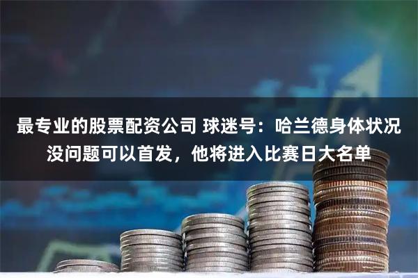 最专业的股票配资公司 球迷号：哈兰德身体状况没问题可以首发，他将进入比赛日大名单