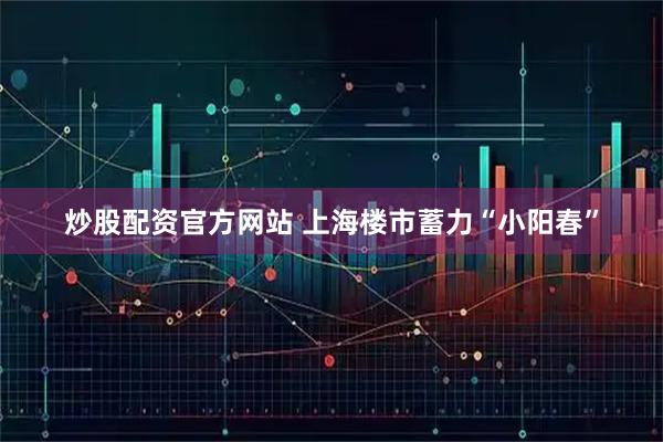 炒股配资官方网站 上海楼市蓄力“小阳春”