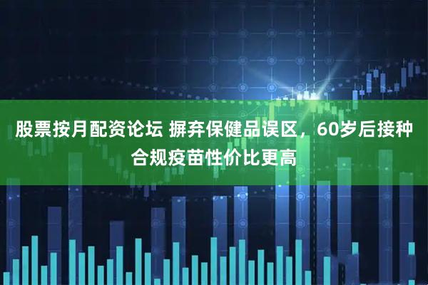 股票按月配资论坛 摒弃保健品误区，60岁后接种合规疫苗性价比更高