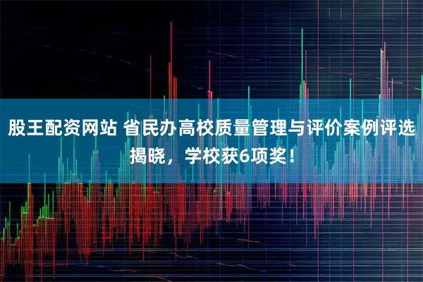 股王配资网站 省民办高校质量管理与评价案例评选揭晓，学校获6项奖！
