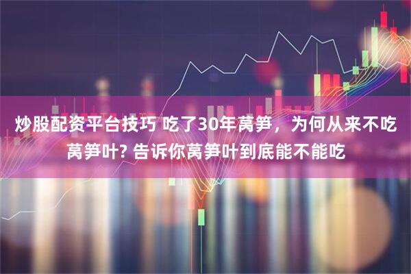 炒股配资平台技巧 吃了30年莴笋，为何从来不吃莴笋叶? 告诉你莴笋叶到底能不能吃