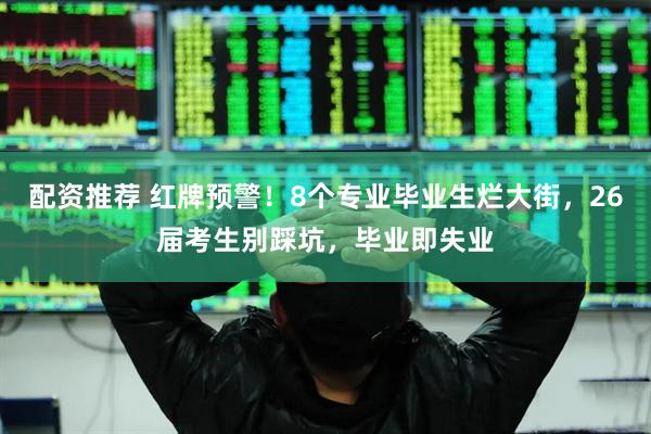 配资推荐 红牌预警！8个专业毕业生烂大街，26届考生别踩坑，毕业即失业
