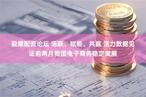 股票配资论坛 活跃、赋能、共赢 活力数据见证前两月我国电子商务稳定发展