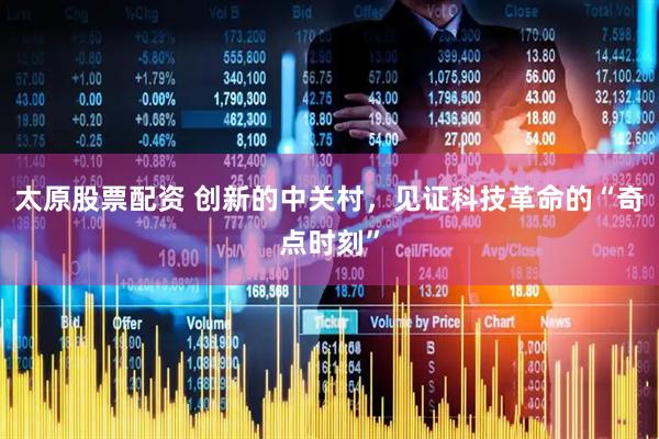 太原股票配资 创新的中关村，见证科技革命的“奇点时刻”