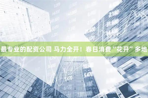 最专业的配资公司 马力全开！春日消费“花开”多地