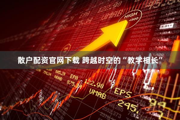 散户配资官网下载 跨越时空的“教学相长”