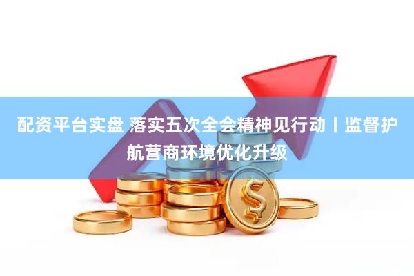 配资平台实盘 落实五次全会精神见行动丨监督护航营商环境优化升级