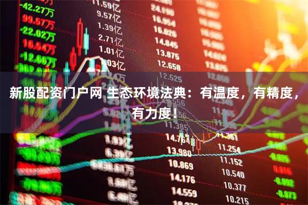 新股配资门户网 生态环境法典：有温度，有精度，有力度！