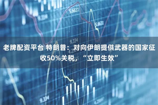 老牌配资平台 特朗普：对向伊朗提供武器的国家征收50%关税，“立即生效”