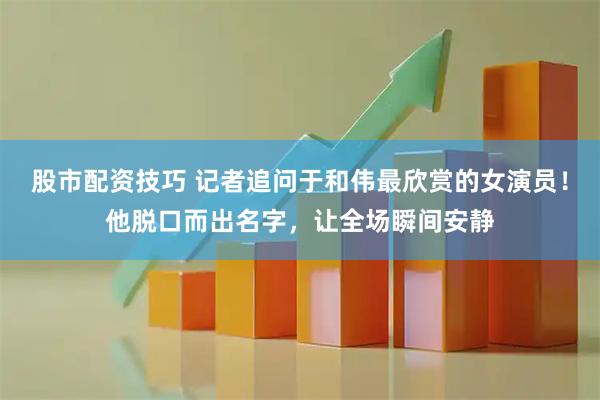 股市配资技巧 记者追问于和伟最欣赏的女演员！他脱口而出名字，让全场瞬间安静